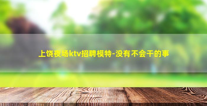 上饶夜场ktv招聘模特-没有不会干的事