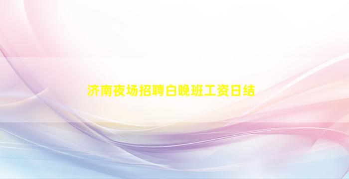 济南夜场招聘白晚班工资日结